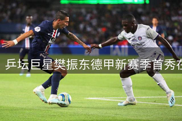 乒坛巨星樊振东德甲新赛季首秀在即 转会杜塞尔多夫引热议