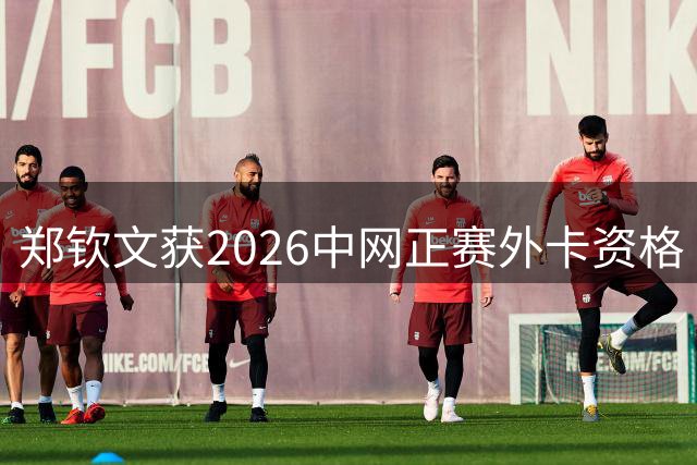 郑钦文获2026中网正赛外卡资格