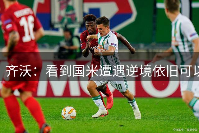 齐沃：看到国米遭遇逆境依旧可以奋起反击，我十分欣慰
